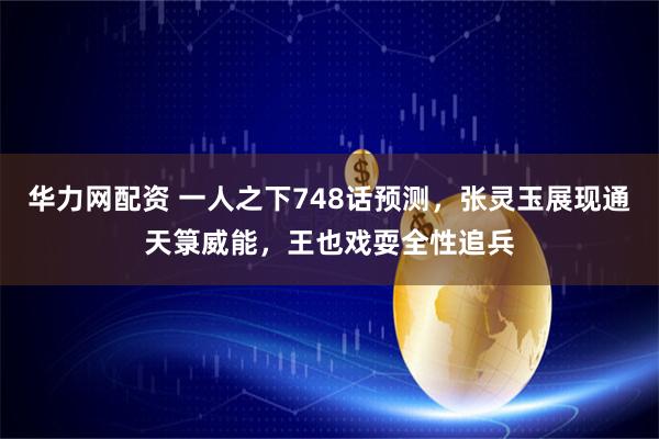 华力网配资 一人之下748话预测，张灵玉展现通天箓威能，王也戏耍全性追兵