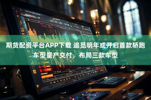 期货配资平台APP下载 追觅明年或开启首款轿跑车型量产交付，布局三款车型
