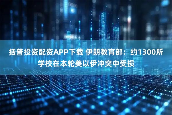 括普投资配资APP下载 伊朗教育部：约1300所学校在本轮美以伊冲突中受损
