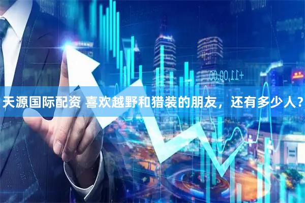 天源国际配资 喜欢越野和猎装的朋友，还有多少人？