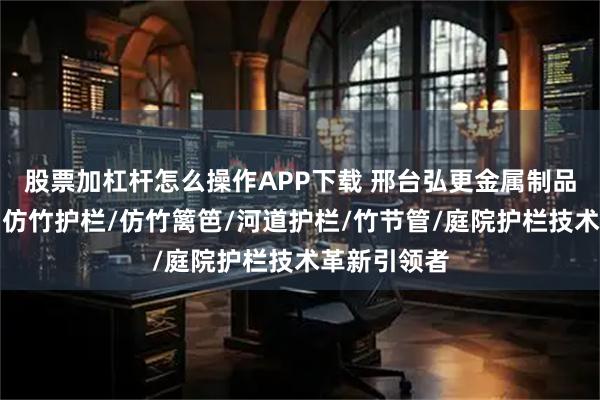 股票加杠杆怎么操作APP下载 邢台弘更金属制品有限公司：仿竹护栏/仿竹篱笆/河道护栏/竹节管/庭院护栏技术革新引领者