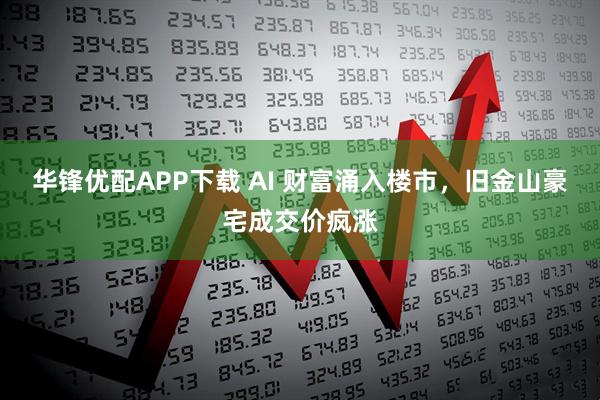 华锋优配APP下载 AI 财富涌入楼市，旧金山豪宅成交价疯涨