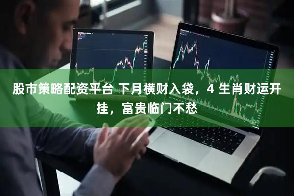 股市策略配资平台 下月横财入袋，4 生肖财运开挂，富贵临门不愁