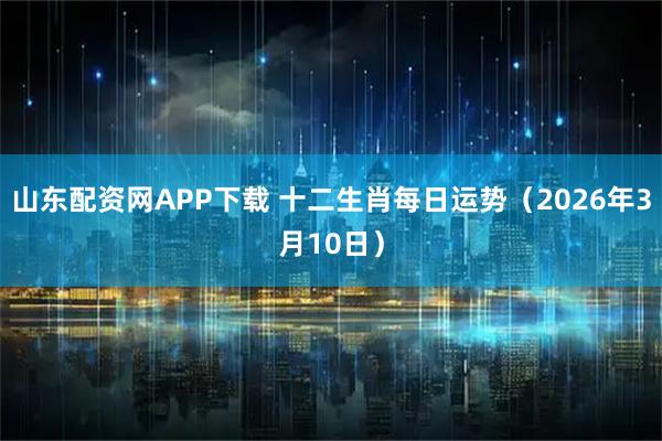 山东配资网APP下载 十二生肖每日运势（2026年3月10日）