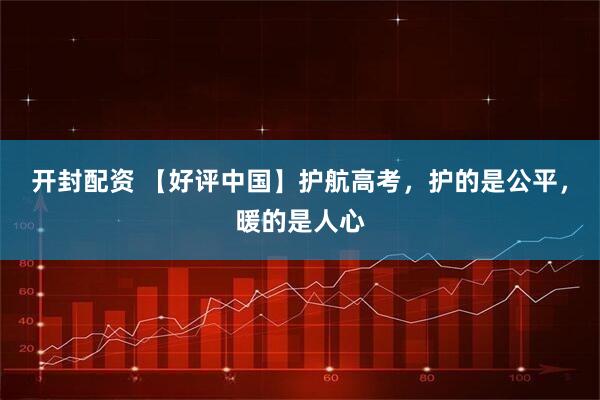 开封配资 【好评中国】护航高考，护的是公平，暖的是人心