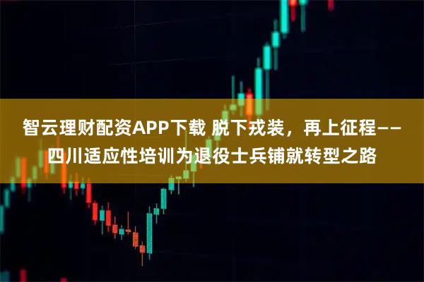 智云理财配资APP下载 脱下戎装，再上征程——四川适应性培训为退役士兵铺就转型之路