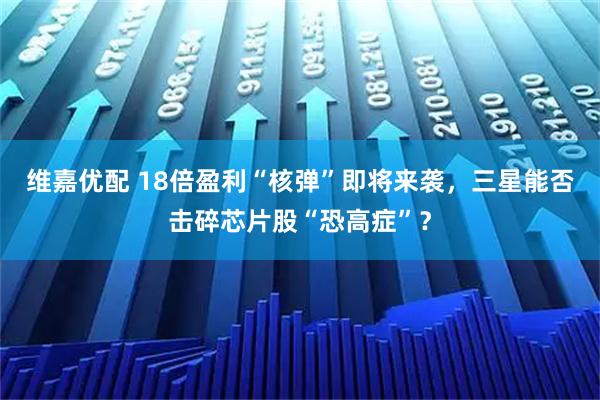 维嘉优配 18倍盈利“核弹”即将来袭，三星能否击碎芯片股“恐高症”？