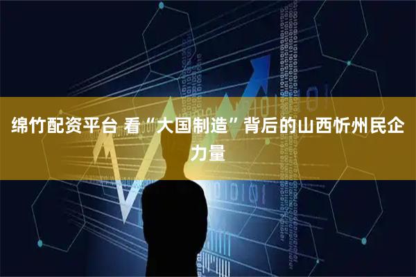 绵竹配资平台 看“大国制造”背后的山西忻州民企力量