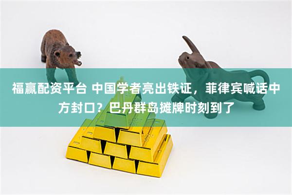 福赢配资平台 中国学者亮出铁证，菲律宾喊话中方封口？巴丹群岛摊牌时刻到了