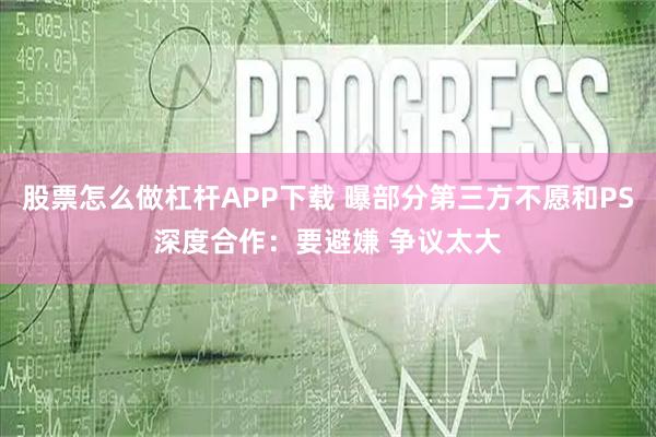 股票怎么做杠杆APP下载 曝部分第三方不愿和PS深度合作：要避嫌 争议太大