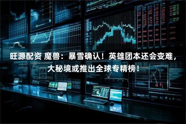 旺源配资 魔兽：暴雪确认！英雄团本还会变难，大秘境或推出全球专精榜！